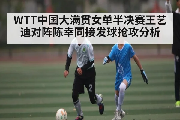 WTT中国大满贯女单半决赛王艺迪对阵陈幸同接发球抢攻分析