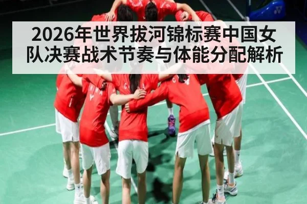2026年世界拔河锦标赛中国女队决赛战术节奏与体能分配解析