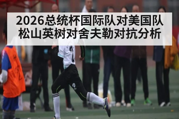 2026总统杯国际队对美国队 松山英树对舍夫勒对抗分析