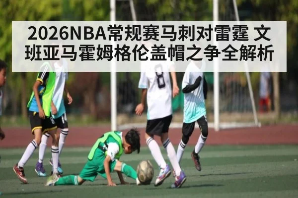 2026NBA常规赛马刺对雷霆 文班亚马霍姆格伦盖帽之争全解析